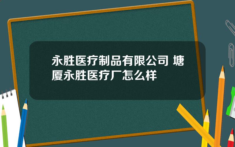 永胜医疗制品有限公司 塘厦永胜医疗厂怎么样